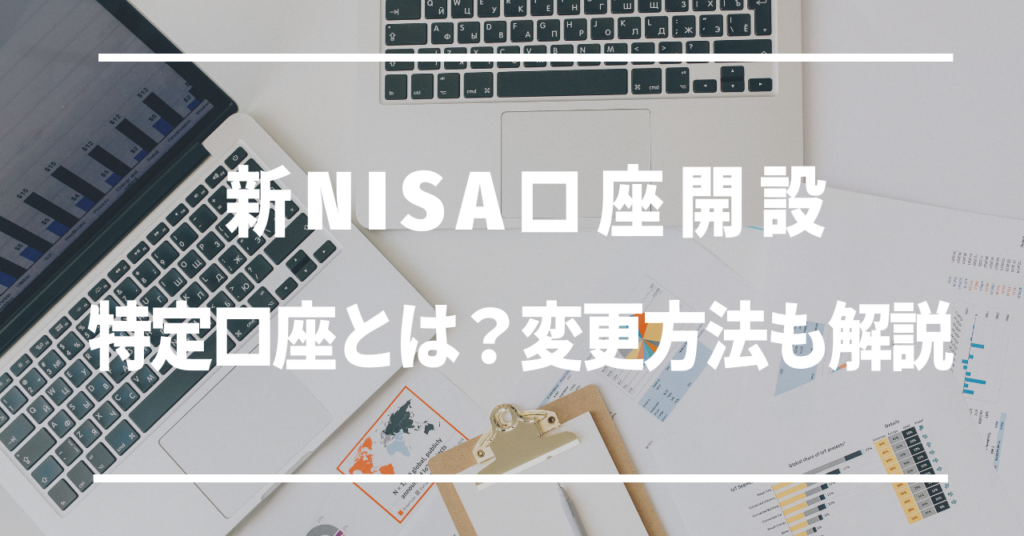 新NISA口座開設特定口座とは？」変更方法も解説